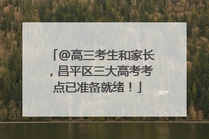 @高三考生和家长，昌平区三大高考考点已准备就绪！