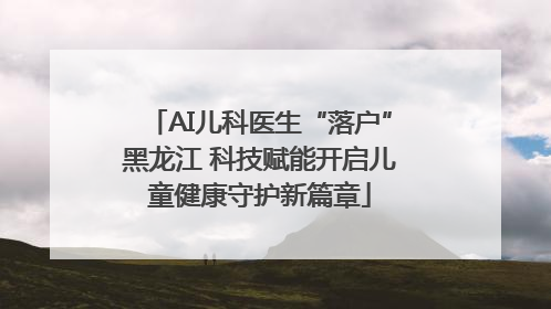AI儿科医生“落户”黑龙江 科技赋能开启儿童健康守护新篇章