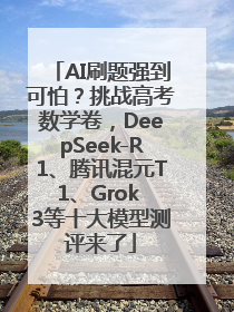 AI刷题强到可怕？挑战高考数学卷，DeepSeek-R1、腾讯混元T1、Grok 3等十大模型测评来了