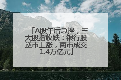 A股午后急挫，三大股指收跌：银行股逆市上涨，两市成交1.4万亿元