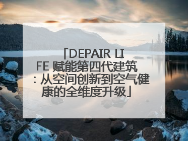 DEPAIR LIFE 赋能第四代建筑：从空间创新到空气健康的全维度升级