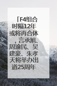 F4组合时隔12年或将再合体，言承旭、周渝民、吴建豪、朱孝天将举办出道25周年演唱会