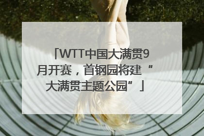 WTT中国大满贯9月开赛，首钢园将建“大满贯主题公园”