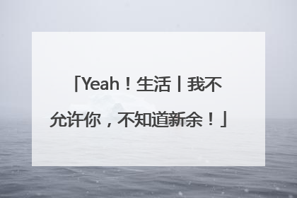 Yeah！生活丨我不允许你，不知道新余！
